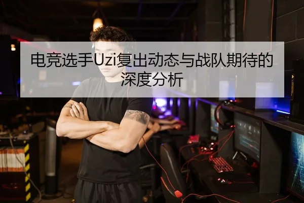 电竞选手Uzi复出动态与战队期待的深度分析